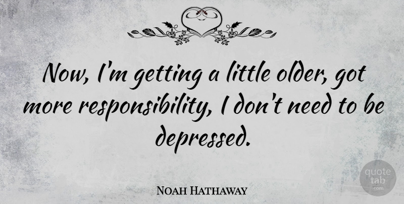 Noah Hathaway Quote About Depressing, Responsibility, Needs: Now Im Getting A Little...