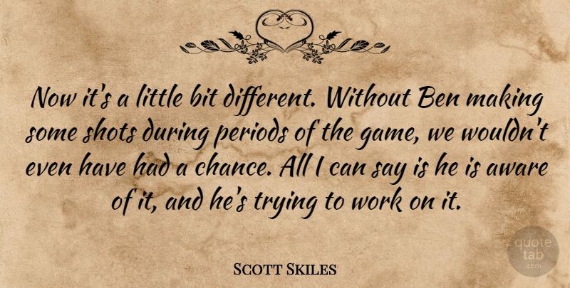 Scott Skiles Quote About Aware, Ben, Bit, Periods, Shots: Now Its A Little Bit...
