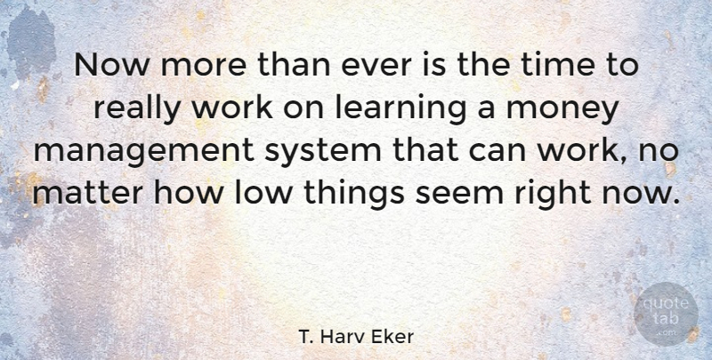 T. Harv Eker Quote About Matter, Management, Lows: Now More Than Ever Is...