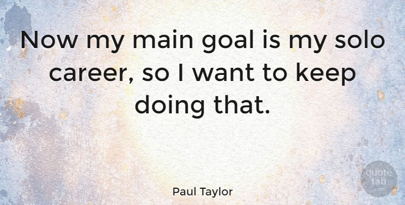 Paul Taylor Quote About Careers, Goal, Want: Now My Main Goal Is...