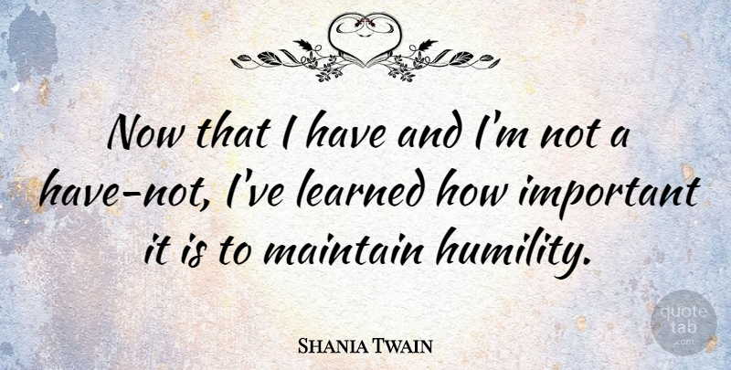 Shania Twain Quote About Humility, Important, Ive Learned: Now That I Have And...