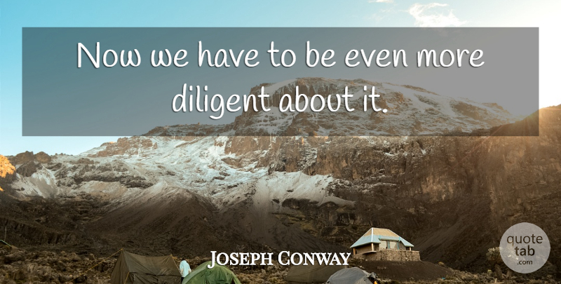 Joseph Conway Quote About Diligence, Diligent: Now We Have To Be...