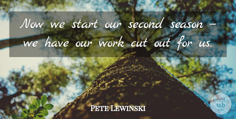 Pete Lewinski Quote About Cut, Season, Second, Start, Work: Now We Start Our Second...