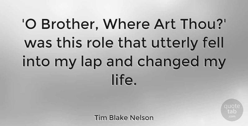 Tim Blake Nelson Quote About Art, Changed, Fell, Lap, Life: O Brother Where Art Thou...