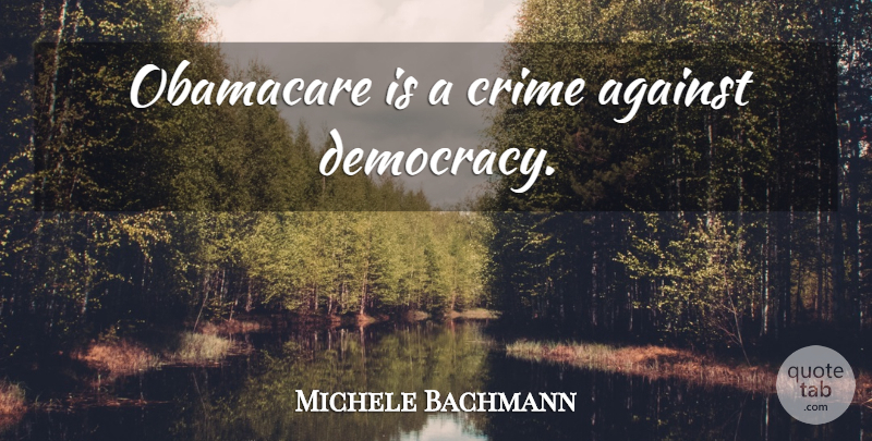 Michele Bachmann Quote About Obamacare, Democracy, Health Care: Obamacare Is A Crime Against...