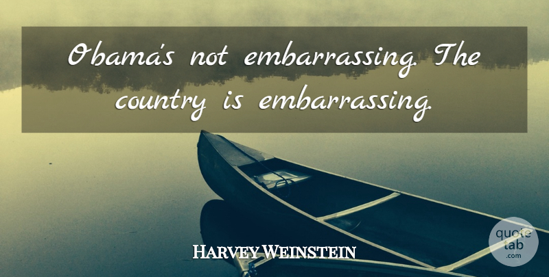 Harvey Weinstein Quote About Country, Embarrassing: Obamas Not Embarrassing The Country...