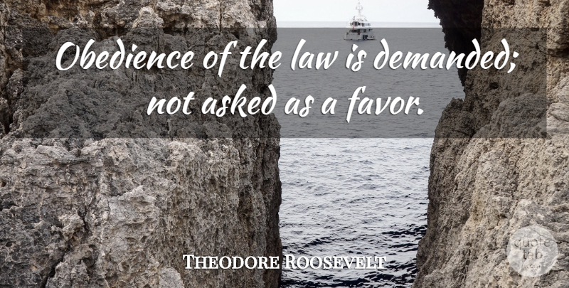 Theodore Roosevelt Quote About Law, Favors, Obedience: Obedience Of The Law Is...