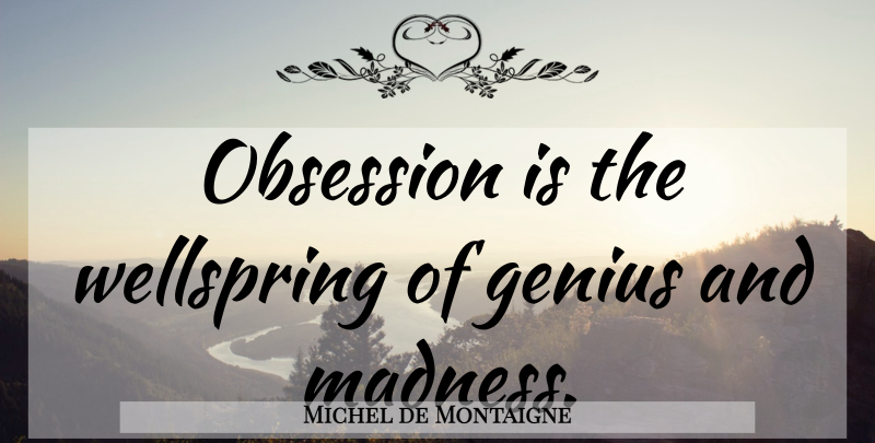 Michel de Montaigne Quote About Genius, Madness, Obsession: Obsession Is The Wellspring Of...