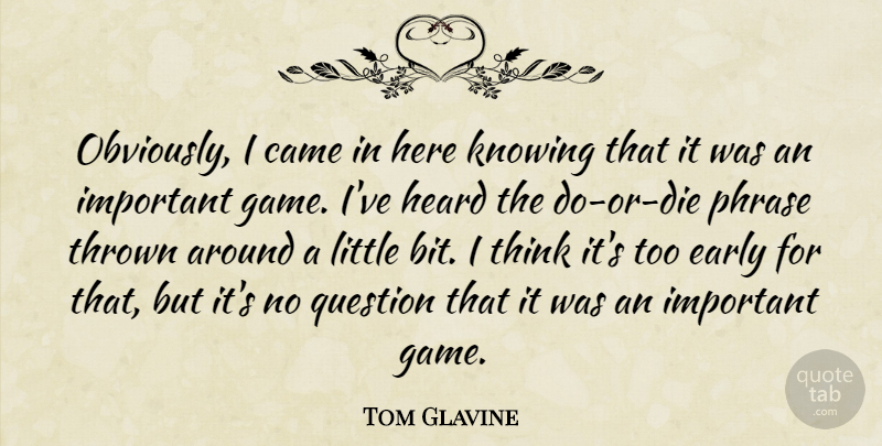 Tom Glavine Quote About Came, Early, Heard, Knowing, Phrase: Obviously I Came In Here...