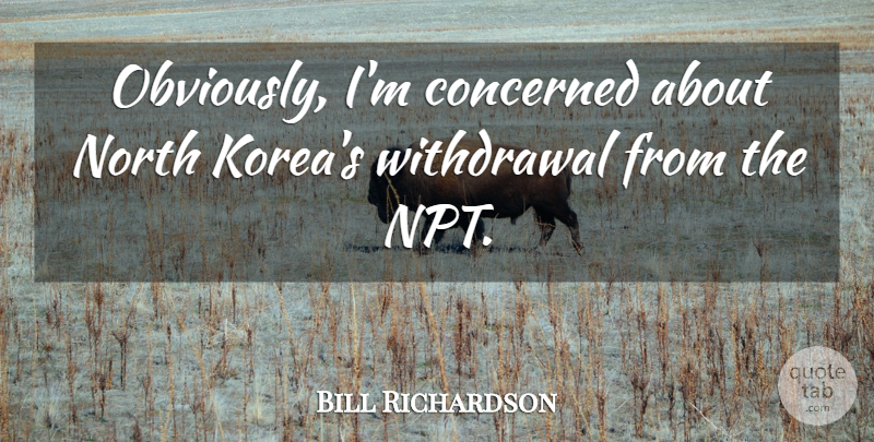 Bill Richardson Quote About Concerned, North: Obviously Im Concerned About North...