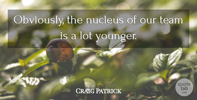 Craig Patrick Quote About Team: Obviously The Nucleus Of Our...
