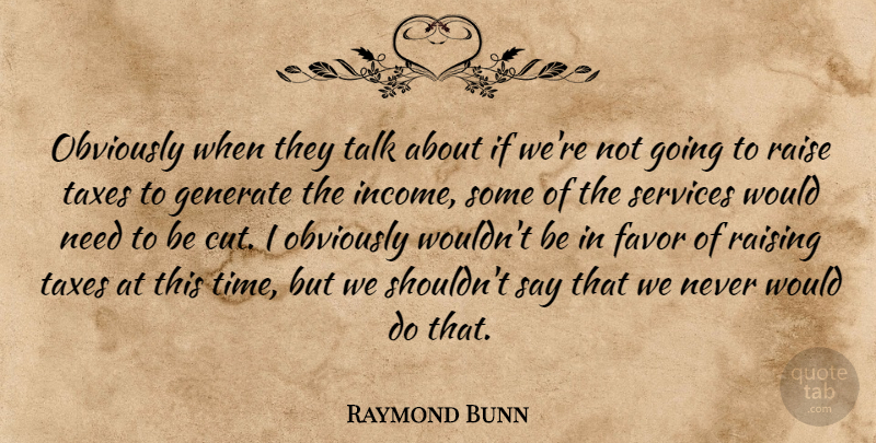 Raymond Bunn Quote About Favor, Generate, Income, Obviously, Raise: Obviously When They Talk About...