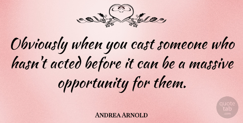 Andrea Arnold Quote About Acted, Cast, Massive, Obviously, Opportunity: Obviously When You Cast Someone...