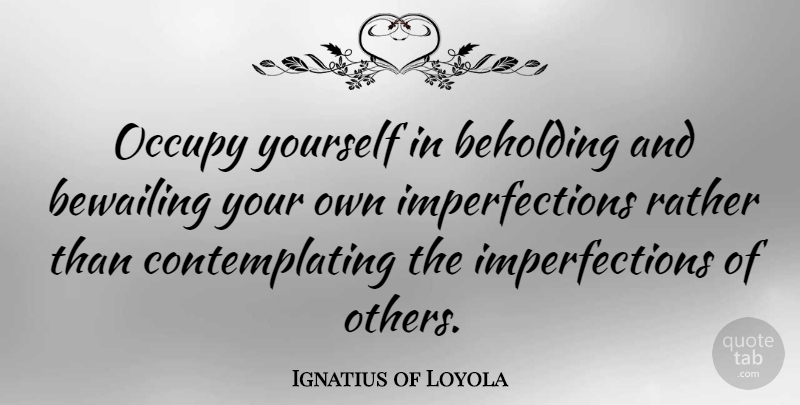 Ignatius of Loyola Quote About Occupy Yourself, Imperfection, Contemplating: Occupy Yourself In Beholding And...