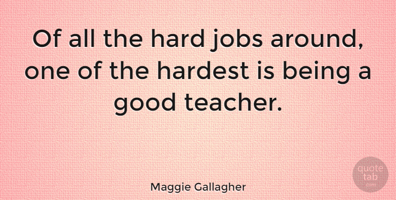 Maggie Gallagher Quote About Teacher, Jobs, Be Good: Of All The Hard Jobs...