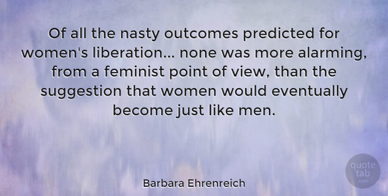 Barbara Ehrenreich Quote About Men, Views, Feminist: Of All The Nasty Outcomes...