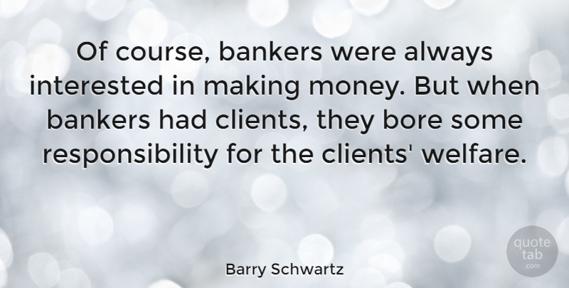 Barry Schwartz Quote About Bankers, Bore, Interested, Money, Responsibility: Of Course Bankers Were Always...