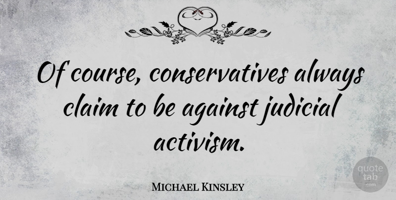 Michael Kinsley Quote About Claims, Activism, Judicial: Of Course Conservatives Always Claim...