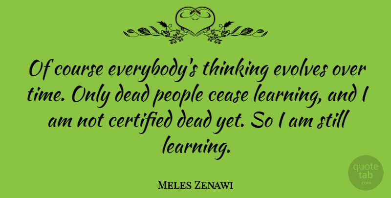 Meles Zenawi Quote About Cease, Course, Dead, Learning, People: Of Course Everybodys Thinking Evolves...