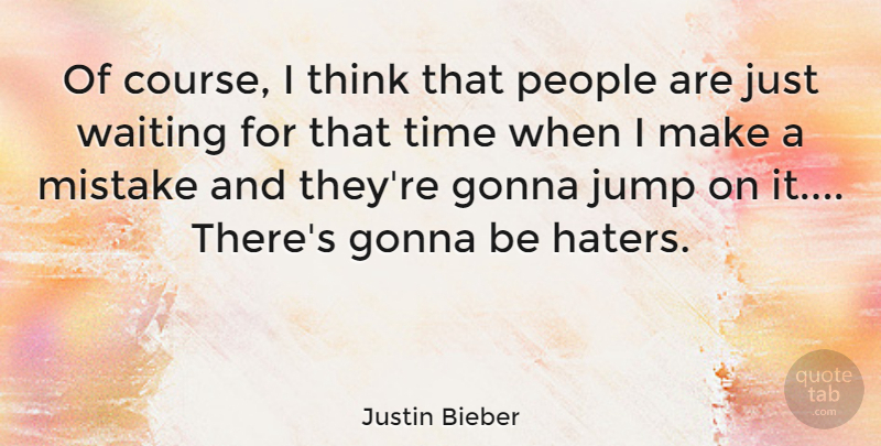 Justin Bieber Quote About Mistake, Thinking, People: Of Course I Think That...