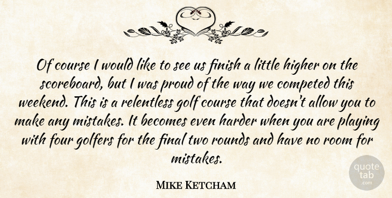 Mike Ketcham Quote About Allow, Becomes, Course, Final, Finish: Of Course I Would Like...