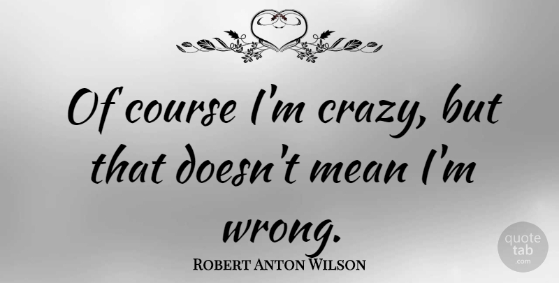Robert Anton Wilson Quote About Depression, Crazy, Mean: Of Course Im Crazy But...