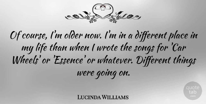 Lucinda Williams Quote About Car, Life, Older, Songs, Wrote: Of Course Im Older Now...