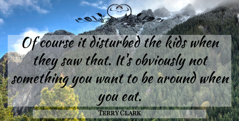 Terry Clark Quote About Course, Disturbed, Kids, Obviously, Saw: Of Course It Disturbed The...