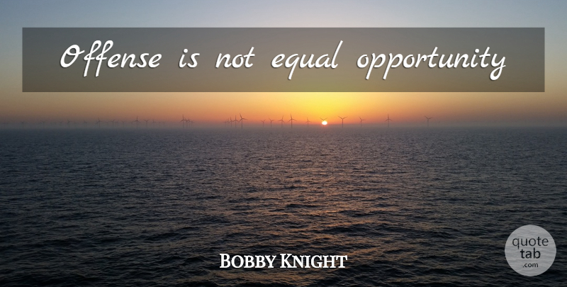 Bobby Knight Quote About Basketball, Opportunity, Equal: Offense Is Not Equal Opportunity...