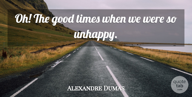 Alexandre Dumas Quote About Unhappy, Good Times, Unhappiness: Oh The Good Times When...