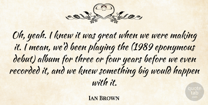 Ian Brown Quote About Album, Four, Great, Happen, Knew: Oh Yeah I Knew It...
