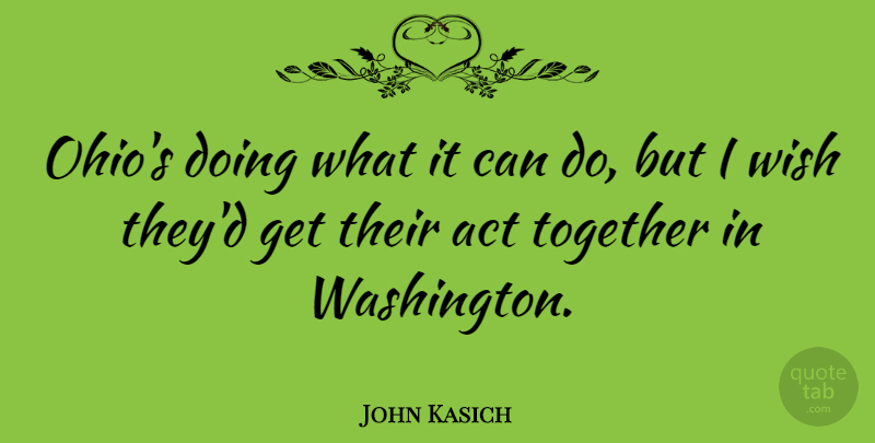 John Kasich Quote About Act, Together, Wish: Ohios Doing What It Can...