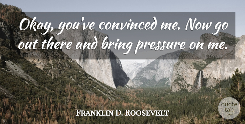 Franklin D. Roosevelt Quote About Pressure, Lobbying, Okay: Okay Youve Convinced Me Now...