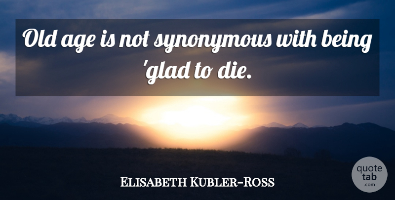 Elisabeth Kubler-Ross Quote About Age, Glad, Dies: Old Age Is Not Synonymous...