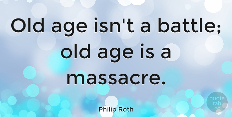Philip Roth Quote About Battle, Age, Massacres: Old Age Isnt A Battle...