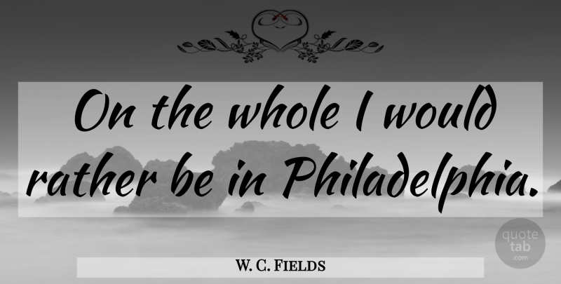 W. C. Fields Quote About Rather: On The Whole I Would...