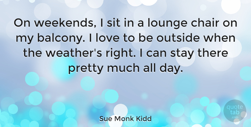 Sue Monk Kidd Quote About Lounge, Love, Outside, Sit, Stay: On Weekends I Sit In...