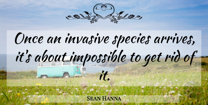 Sean Hanna Quote About Impossible, Rid, Species: Once An Invasive Species Arrives...