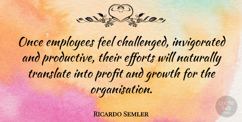 Ricardo Semler Quote About Effort, Growth, Profit: Once Employees Feel Challenged Invigorated...