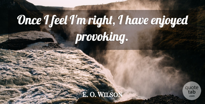 E. O. Wilson Quote About Feels, Provoking, Enjoyed: Once I Feel Im Right...