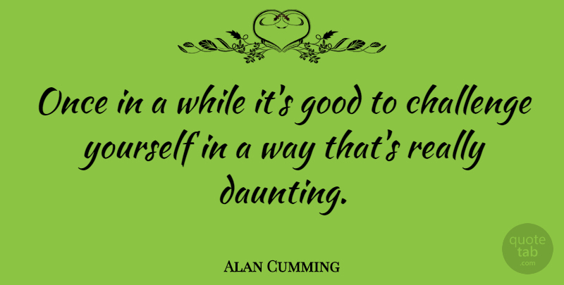 Alan Cumming Quote About Challenges, Way, Challenge Yourself: Once In A While Its...