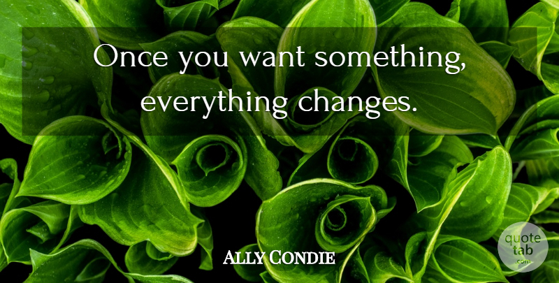 Ally Condie Quote About Want Something, Want, Things Change: Once You Want Something Everything...