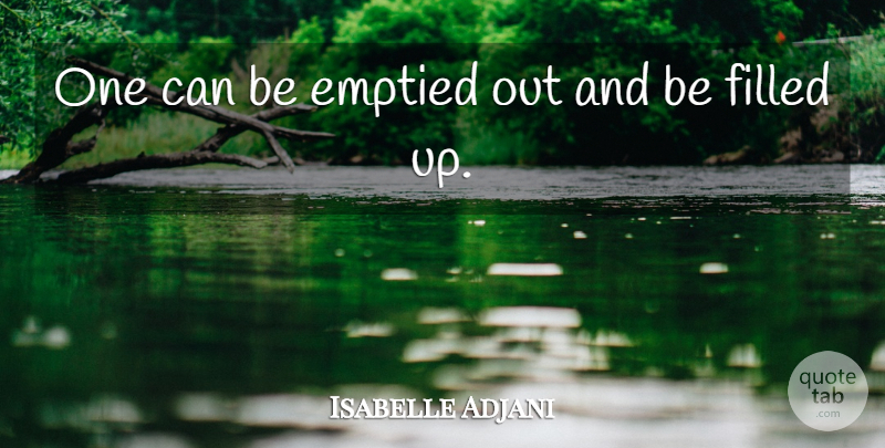 Isabelle Adjani Quote About Filled Up, Filled: One Can Be Emptied Out...