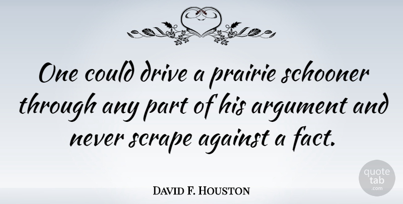David F. Houston Quote About Facts, Argument, Prairie: One Could Drive A Prairie...