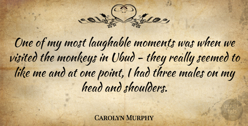 Carolyn Murphy Quote About Laughable, Males, Monkeys, Seemed, Visited: One Of My Most Laughable...
