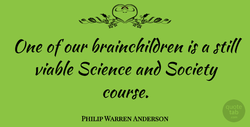 Philip Warren Anderson Quote About Stills, Science And Society, Courses: One Of Our Brainchildren Is...