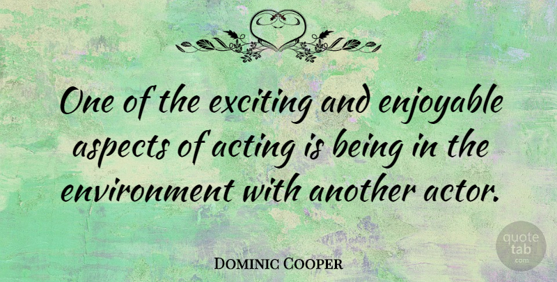 Dominic Cooper Quote About Acting, Aspects, Enjoyable, Environment, Exciting: One Of The Exciting And...