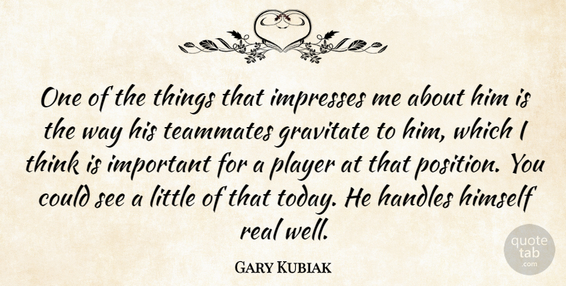Gary Kubiak Quote About Gravitate, Himself, Player, Teammates: One Of The Things That...