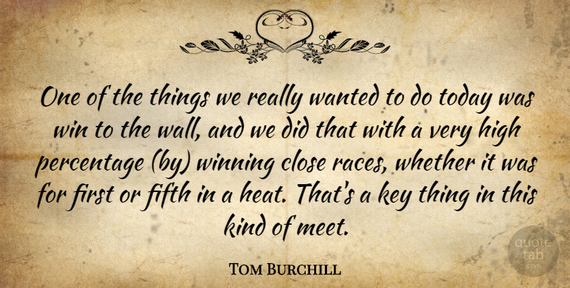 Tom Burchill Quote About Close, Fifth, High, Key, Percentage: One Of The Things We...
