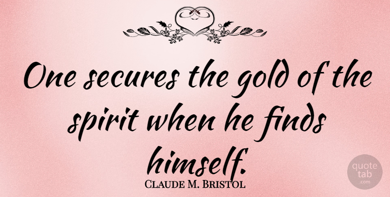 Claude M. Bristol Quote About Gold, Spirit, Self Knowledge: One Secures The Gold Of...